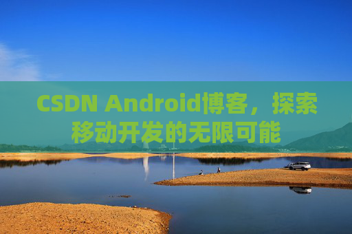 CSDN Android博客，探索移动开发的无限可能